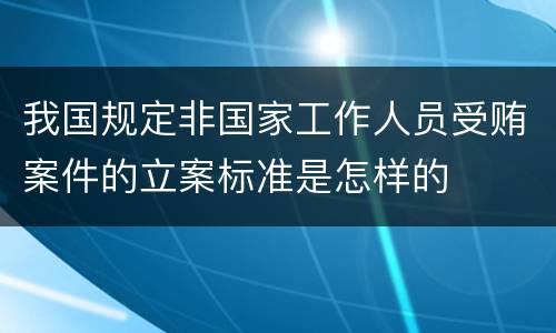 我国规定非国家工作人员受贿案件的立案标准是怎样的
