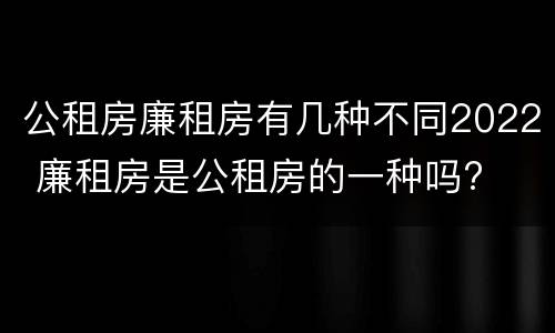 公租房廉租房有几种不同2022 廉租房是公租房的一种吗?