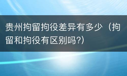 贵州拘留拘役差异有多少（拘留和拘役有区别吗?）