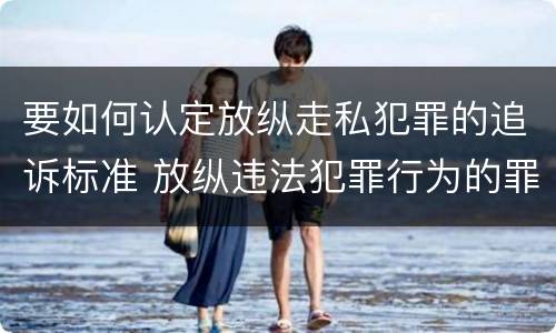要如何认定放纵走私犯罪的追诉标准 放纵违法犯罪行为的罪名