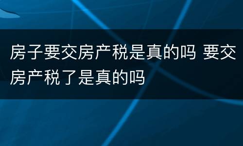 房子要交房产税是真的吗 要交房产税了是真的吗