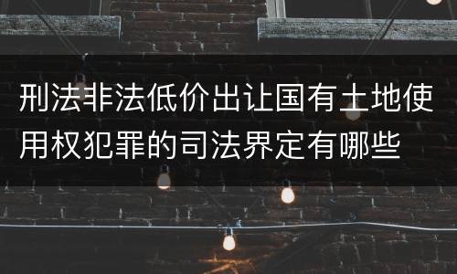 刑法非法低价出让国有土地使用权犯罪的司法界定有哪些