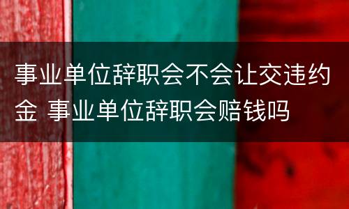事业单位辞职会不会让交违约金 事业单位辞职会赔钱吗