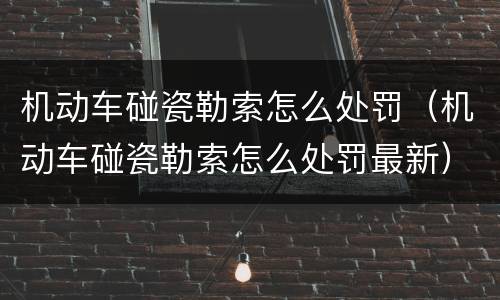 机动车碰瓷勒索怎么处罚（机动车碰瓷勒索怎么处罚最新）