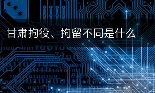 甘肃拘役、拘留不同是什么