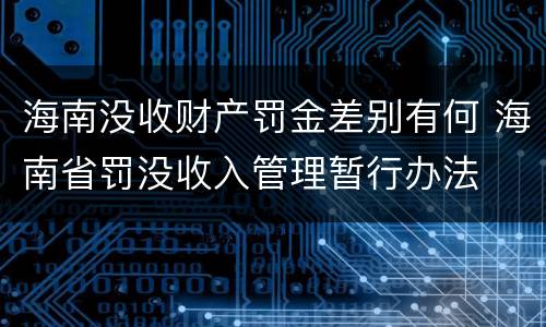 海南没收财产罚金差别有何 海南省罚没收入管理暂行办法