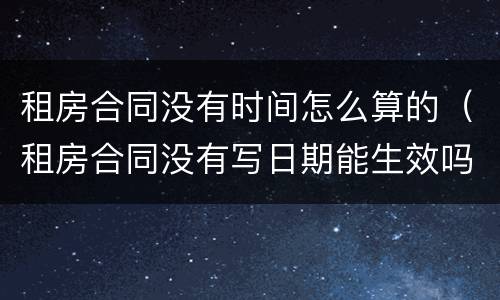 租房合同没有时间怎么算的（租房合同没有写日期能生效吗）