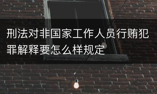 刑法对非国家工作人员行贿犯罪解释要怎么样规定