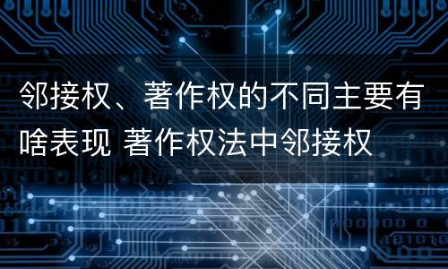 邻接权、著作权的不同主要有啥表现 著作权法中邻接权