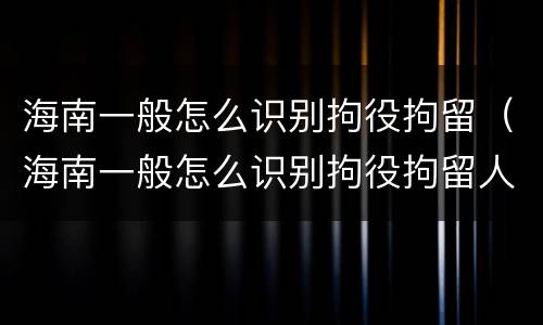 海南一般怎么识别拘役拘留（海南一般怎么识别拘役拘留人的）