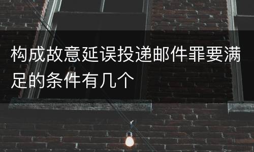 构成故意延误投递邮件罪要满足的条件有几个