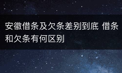 安徽借条及欠条差别到底 借条和欠条有何区别