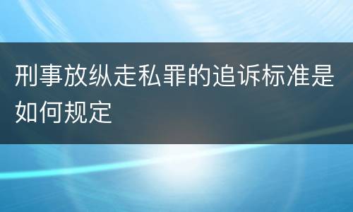 刑事放纵走私罪的追诉标准是如何规定