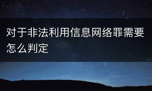 对于非法利用信息网络罪需要怎么判定