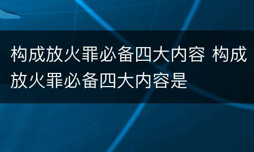 构成放火罪必备四大内容 构成放火罪必备四大内容是