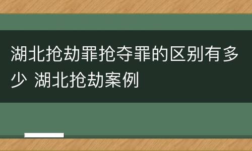 湖北抢劫罪抢夺罪的区别有多少 湖北抢劫案例
