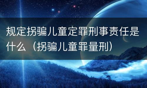 规定拐骗儿童定罪刑事责任是什么（拐骗儿童罪量刑）