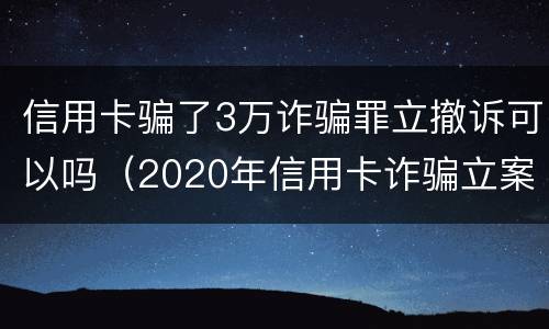 信用卡骗了3万诈骗罪立撤诉可以吗（2020年信用卡诈骗立案标准）