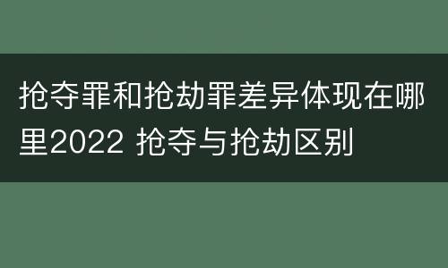 抢夺罪和抢劫罪差异体现在哪里2022 抢夺与抢劫区别