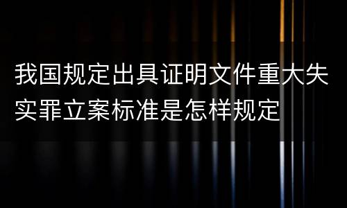我国规定出具证明文件重大失实罪立案标准是怎样规定