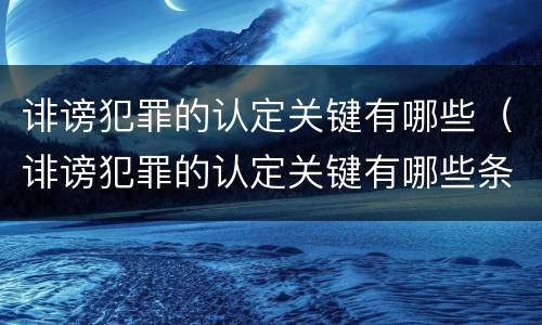 诽谤犯罪的认定关键有哪些（诽谤犯罪的认定关键有哪些条件）