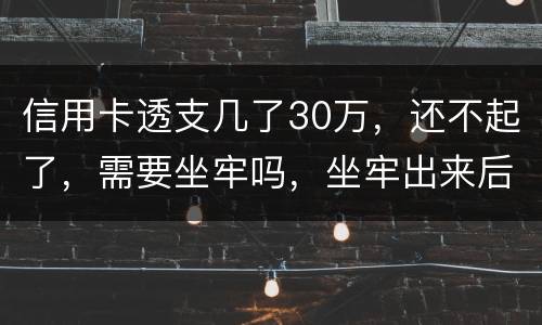 信用卡透支几了30万，还不起了，需要坐牢吗，坐牢出来后还要还吗