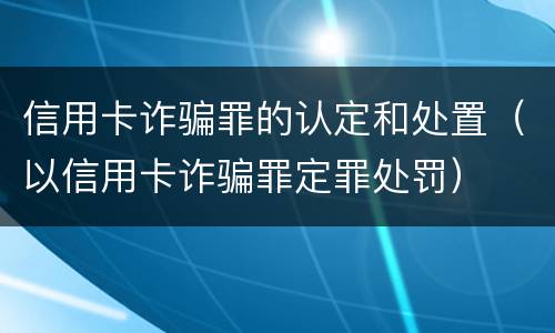信用卡诈骗罪的认定和处置（以信用卡诈骗罪定罪处罚）