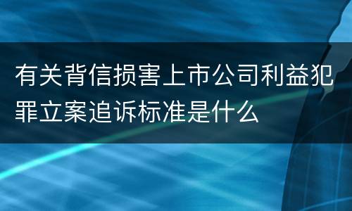 有关背信损害上市公司利益犯罪立案追诉标准是什么