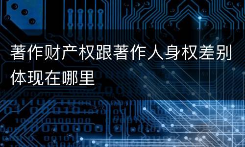 著作财产权跟著作人身权差别体现在哪里
