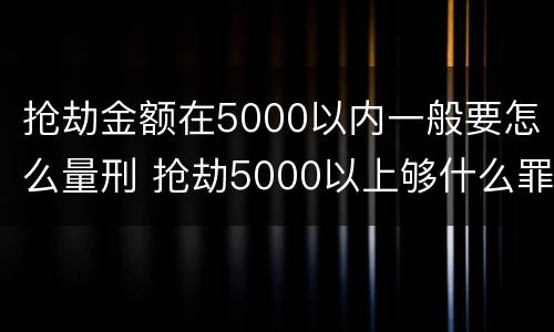 抢劫金额在5000以内一般要怎么量刑 抢劫5000以上够什么罪