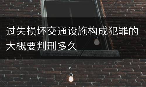 过失损坏交通设施构成犯罪的大概要判刑多久