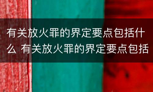 有关放火罪的界定要点包括什么 有关放火罪的界定要点包括什么内容