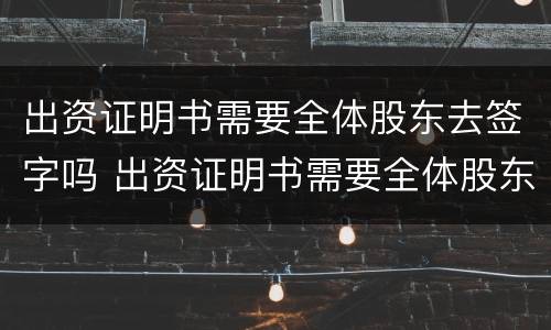 出资证明书需要全体股东去签字吗 出资证明书需要全体股东去签字吗