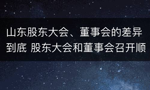 山东股东大会、董事会的差异到底 股东大会和董事会召开顺序