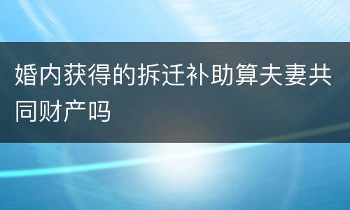 婚内获得的拆迁补助算夫妻共同财产吗