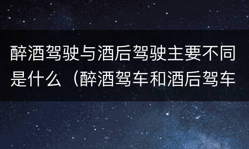 醉酒驾驶与酒后驾驶主要不同是什么（醉酒驾车和酒后驾车处罚）