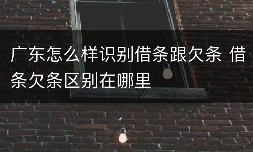 广东怎么样识别借条跟欠条 借条欠条区别在哪里