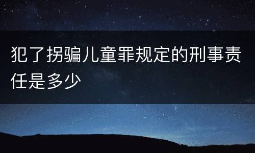 犯了拐骗儿童罪规定的刑事责任是多少