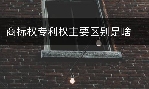 商标权专利权主要区别是啥