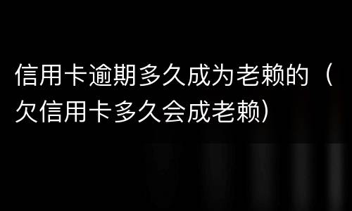 信用卡逾期多久成为老赖的（欠信用卡多久会成老赖）