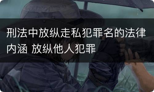 刑法中放纵走私犯罪名的法律内涵 放纵他人犯罪
