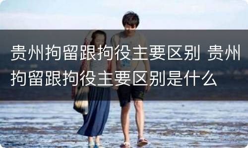 贵州拘留跟拘役主要区别 贵州拘留跟拘役主要区别是什么