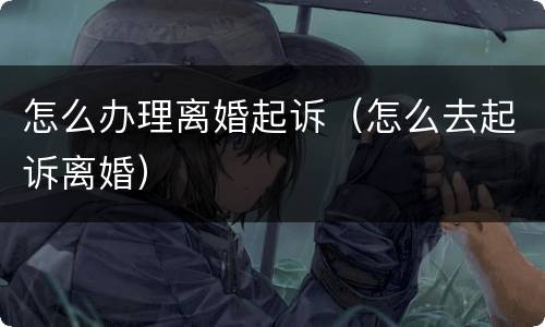 怎么办理离婚起诉（怎么去起诉离婚）