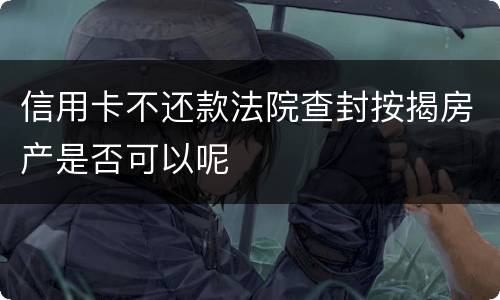 信用卡不还款法院查封按揭房产是否可以呢
