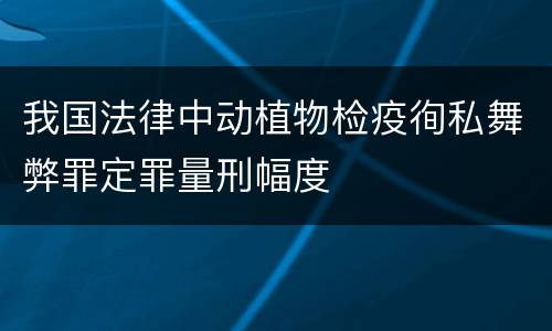 我国法律中动植物检疫徇私舞弊罪定罪量刑幅度