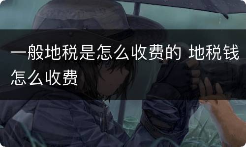 一般地税是怎么收费的 地税钱怎么收费