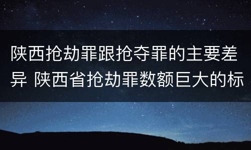 陕西抢劫罪跟抢夺罪的主要差异 陕西省抢劫罪数额巨大的标准