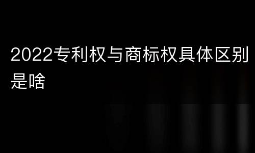 2022专利权与商标权具体区别是啥