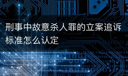 刑事中故意杀人罪的立案追诉标准怎么认定