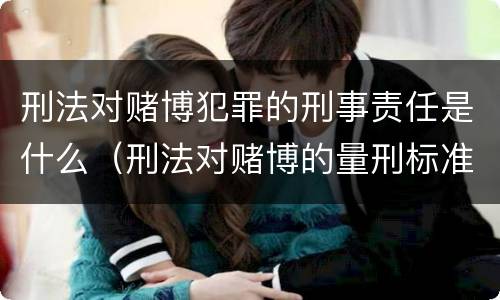 刑法对赌博犯罪的刑事责任是什么（刑法对赌博的量刑标准）